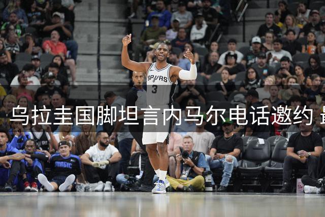 乌拉圭国脚坦言内马尔电话邀约 最终选择母队情怀
